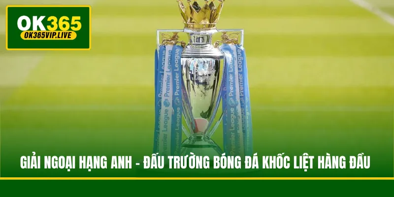 Giải Ngoại Hạng Anh - Đấu Trường Bóng Đá Khốc Liệt Hàng Đầu