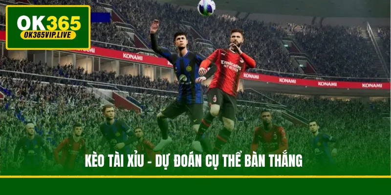 Kèo Tài Xỉu - Dự đoán cụ thể bàn thắng