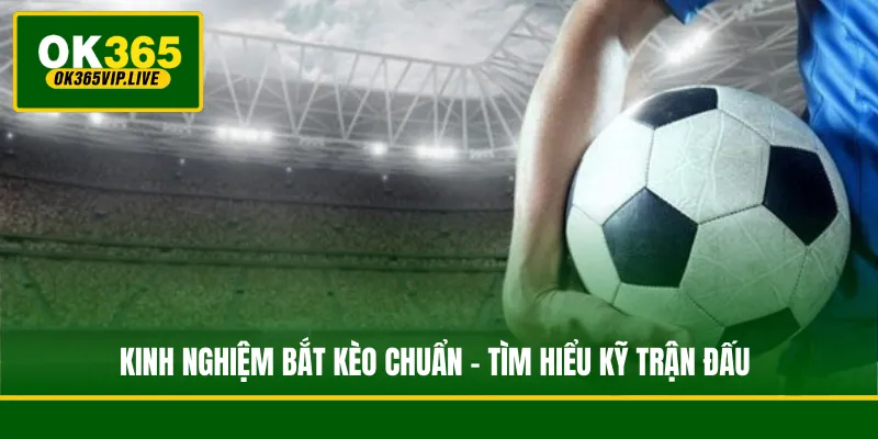 Kinh nghiệm bắt kèo chuẩn - Tìm hiểu kỹ trận đấu